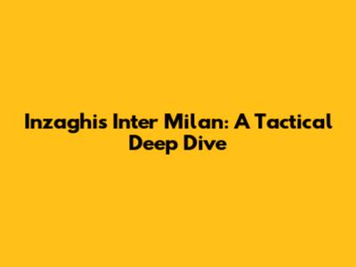 Inzaghi's Inter Milan: A Tactical Deep Dive