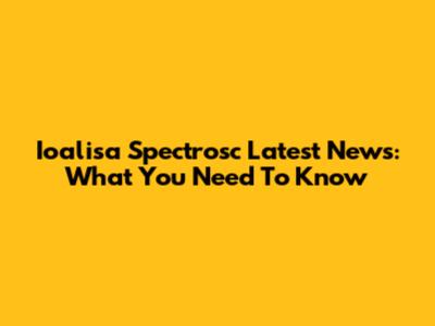 Ioalisa Spectrosc Latest News: What You Need To Know