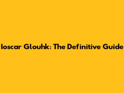 Ioscar Glouhk: The Definitive Guide