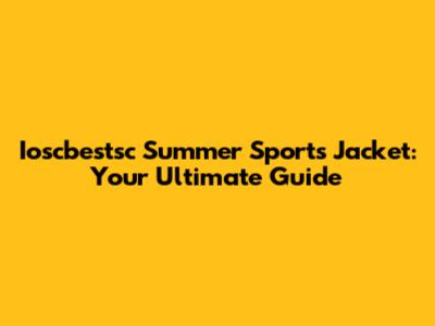 Ioscbestsc Summer Sports Jacket: Your Ultimate Guide