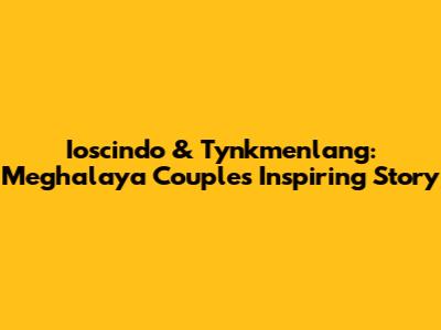 Ioscindo & Tynkmenlang: Meghalaya Couple's Inspiring Story