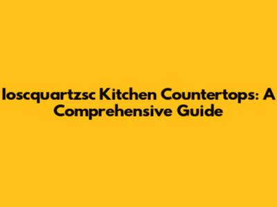 Ioscquartzsc Kitchen Countertops: A Comprehensive Guide