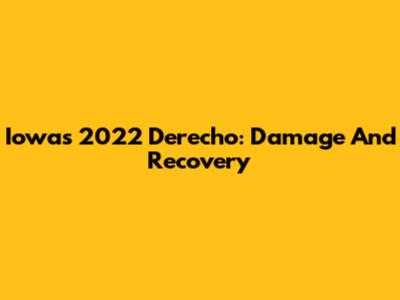 Iowa's 2022 Derecho: Damage And Recovery
