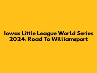Iowa's Little League World Series 2024: Road To Williamsport