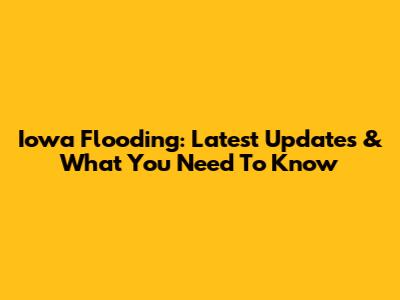 Iowa Flooding: Latest Updates & What You Need To Know