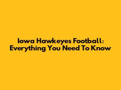 Iowa Hawkeyes Football: Everything You Need To Know