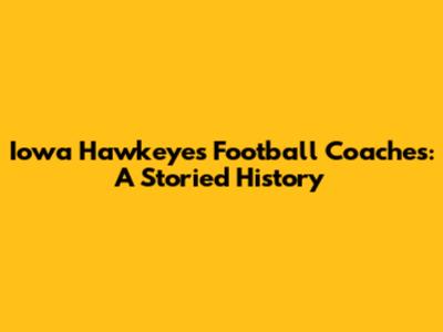 Iowa Hawkeyes Football Coaches: A Storied History