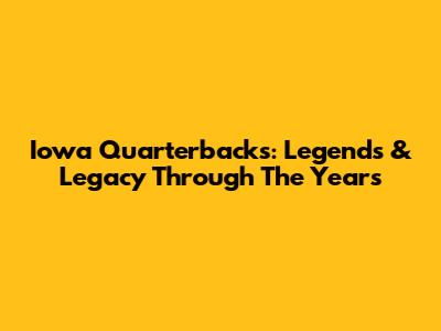 Iowa Quarterbacks: Legends & Legacy Through The Years