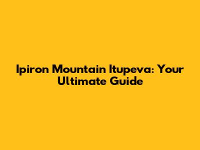 Ipiron Mountain Itupeva: Your Ultimate Guide