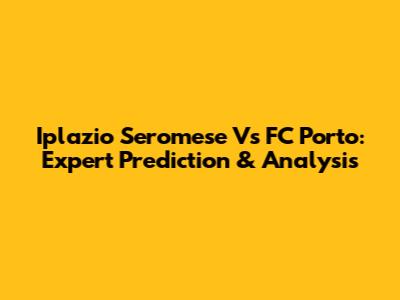 Iplazio Seromese Vs FC Porto: Expert Prediction & Analysis