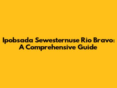 Ipobsada Sewesternuse Rio Bravo: A Comprehensive Guide