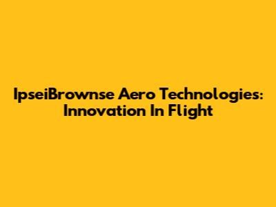 IpseiBrownse Aero Technologies: Innovation In Flight
