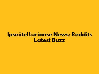Ipseiitellurianse News: Reddit's Latest Buzz