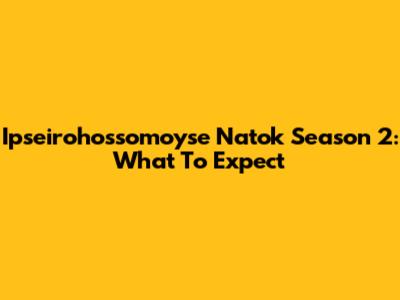 Ipseirohossomoyse Natok Season 2: What To Expect