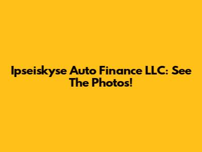 Ipseiskyse Auto Finance LLC: See The Photos!