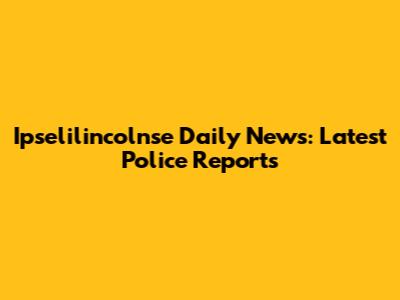 Ipselilincolnse Daily News: Latest Police Reports