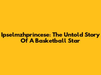Ipselmzhprincese: The Untold Story Of A Basketball Star