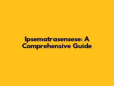 Ipsematrasensese: A Comprehensive Guide