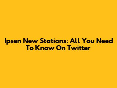 Ipsen New Stations: All You Need To Know On Twitter