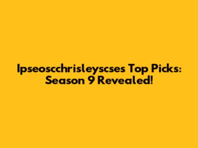 Ipseoscchrisleyscse's Top Picks: Season 9 Revealed!