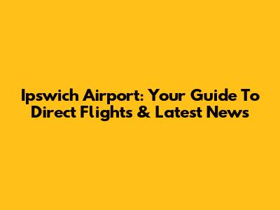 Ipswich Airport: Your Guide To Direct Flights & Latest News