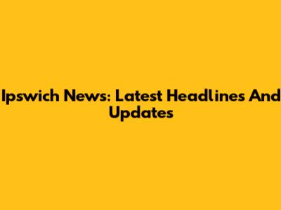 Ipswich News: Latest Headlines And Updates