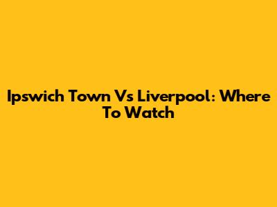 Ipswich Town Vs Liverpool: Where To Watch