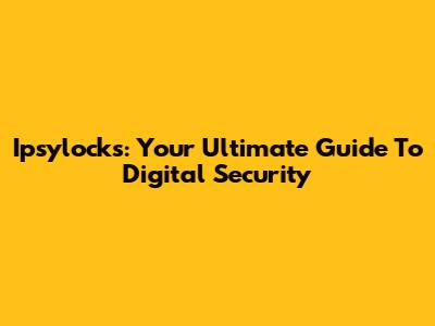 Ipsylocks: Your Ultimate Guide To Digital Security