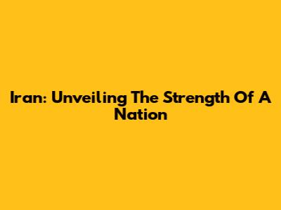 Iran: Unveiling The Strength Of A Nation