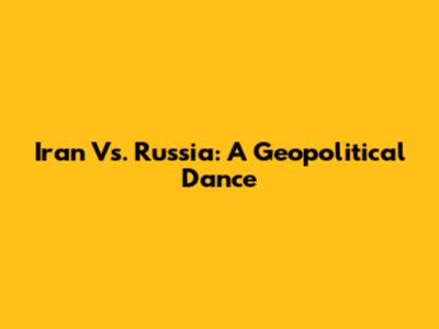 Iran Vs. Russia: A Geopolitical Dance