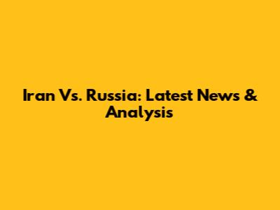 Iran Vs. Russia: Latest News & Analysis