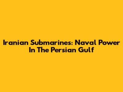 Iranian Submarines: Naval Power In The Persian Gulf