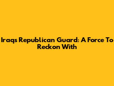 Iraq's Republican Guard: A Force To Reckon With