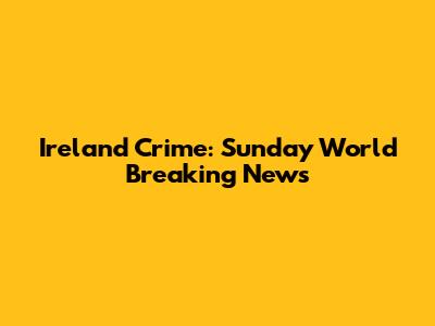Ireland Crime: Sunday World Breaking News