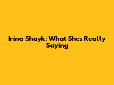 Irina Shayk: What She's Really Saying
