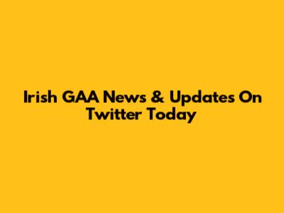 Irish GAA News & Updates On Twitter Today