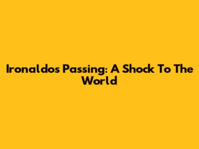 Ironaldo's Passing: A Shock To The World