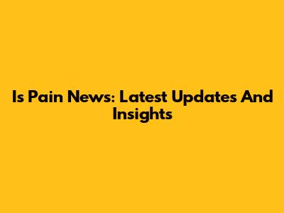 Is Pain News: Latest Updates And Insights