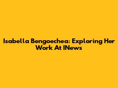 Isabella Bengoechea: Exploring Her Work At INews