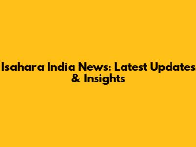 Isahara India News: Latest Updates & Insights