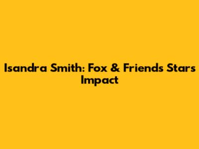 Isandra Smith: Fox & Friends Star's Impact
