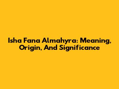 Isha Fana Almahyra: Meaning, Origin, And Significance