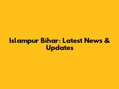 Islampur Bihar: Latest News & Updates