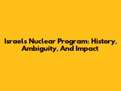 Israel's Nuclear Program: History, Ambiguity, And Impact