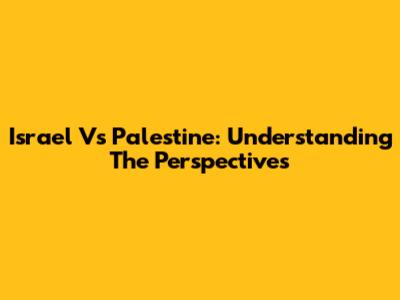 Israel Vs Palestine: Understanding The Perspectives