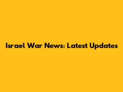Israel War News: Latest Updates