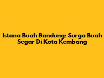 Istana Buah Bandung: Surga Buah Segar Di Kota Kembang