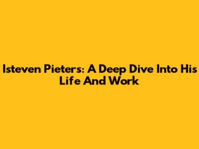 Isteven Pieters: A Deep Dive Into His Life And Work