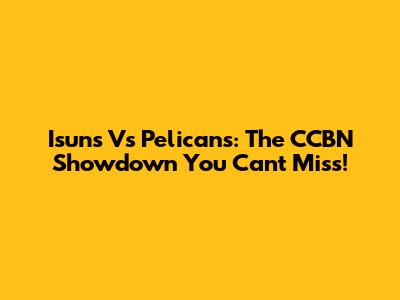 Isuns Vs Pelicans: The CCBN Showdown You Can't Miss!