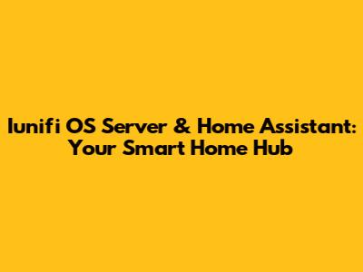 Iunifi OS Server & Home Assistant: Your Smart Home Hub